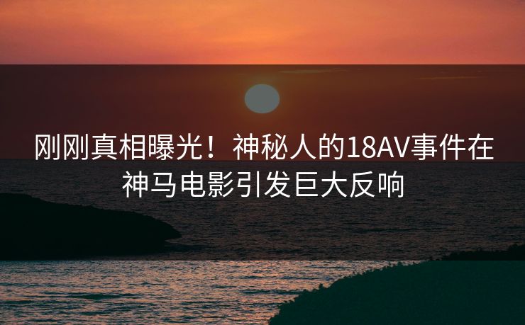 刚刚真相曝光！神秘人的18AV事件在神马电影引发巨大反响  第1张