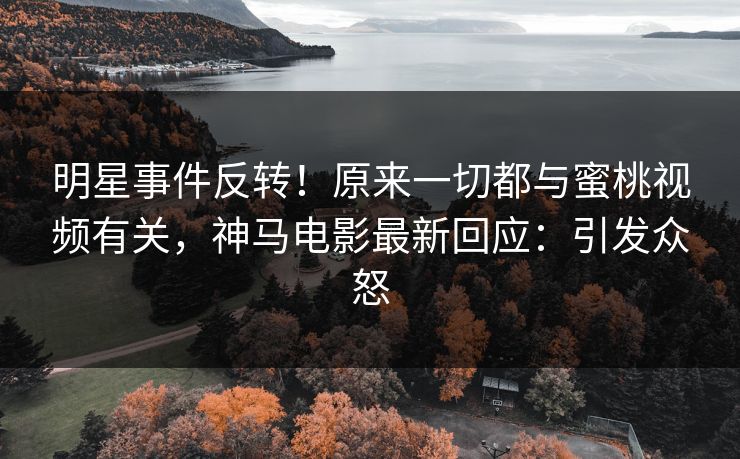 明星事件反转！原来一切都与蜜桃视频有关，神马电影最新回应：引发众怒  第1张