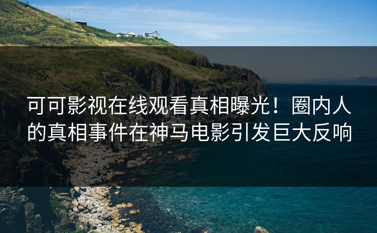可可影视在线观看真相曝光！圈内人的真相事件在神马电影引发巨大反响  第1张