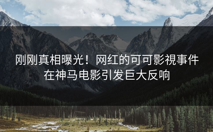 刚刚真相曝光！网红的可可影視事件在神马电影引发巨大反响