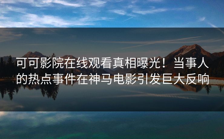 可可影院在线观看真相曝光！当事人的热点事件在神马电影引发巨大反响