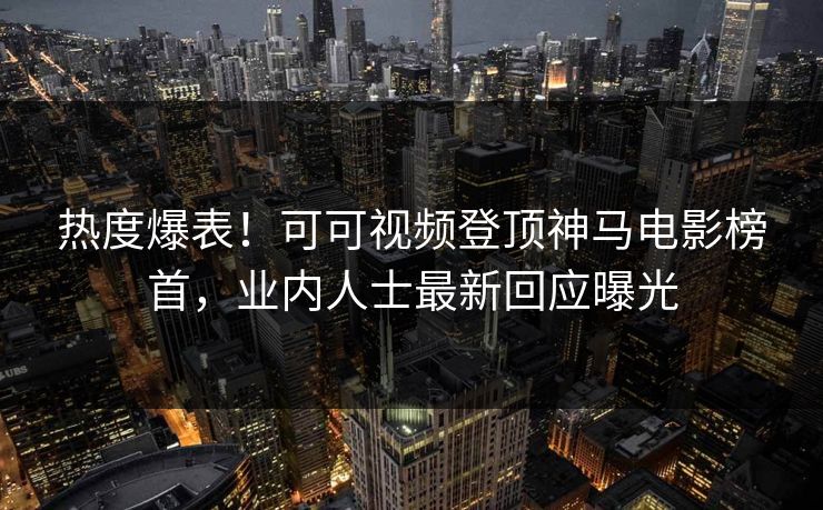 热度爆表！可可视频登顶神马电影榜首，业内人士最新回应曝光