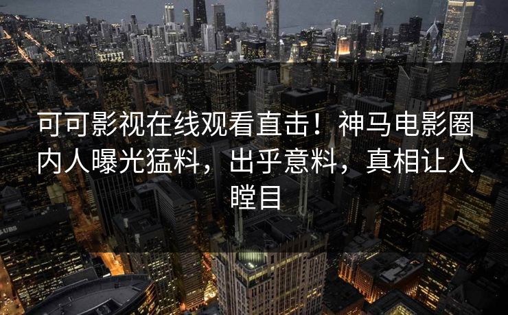 可可影视在线观看直击！神马电影圈内人曝光猛料，出乎意料，真相让人瞠目