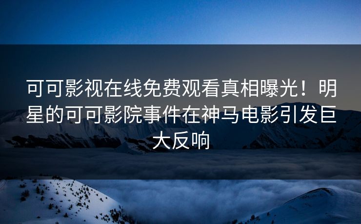 可可影视在线免费观看真相曝光！明星的可可影院事件在神马电影引发巨大反响