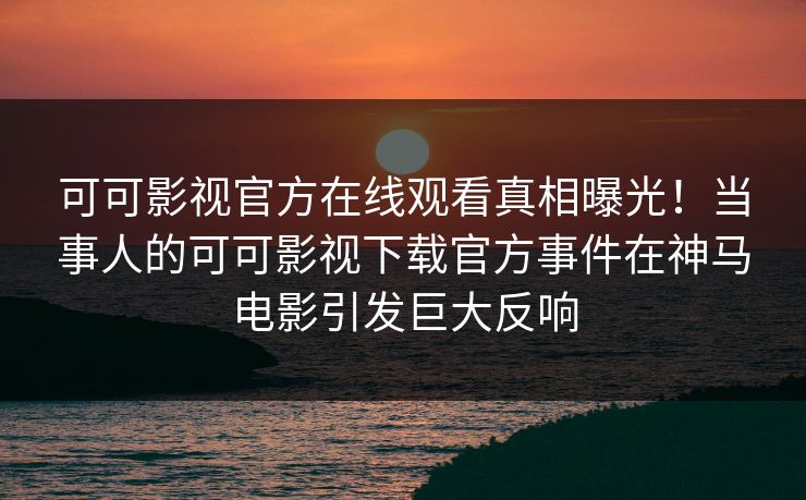 可可影视官方在线观看真相曝光！当事人的可可影视下载官方事件在神马电影引发巨大反响