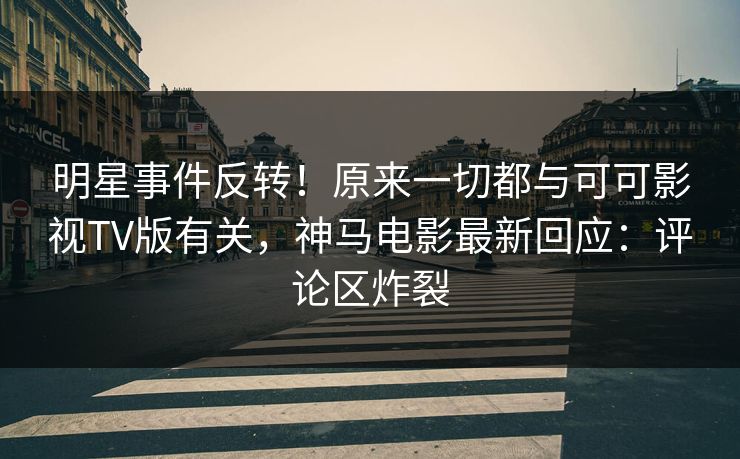 明星事件反转！原来一切都与可可影视TV版有关，神马电影最新回应：评论区炸裂