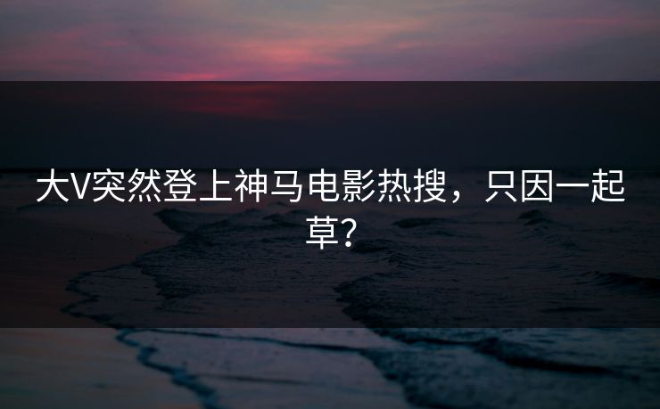 大V突然登上神马电影热搜，只因一起草？