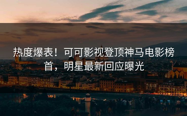 热度爆表！可可影视登顶神马电影榜首，明星最新回应曝光