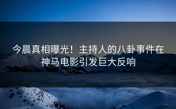 今晨真相曝光！主持人的八卦事件在神马电影引发巨大反响