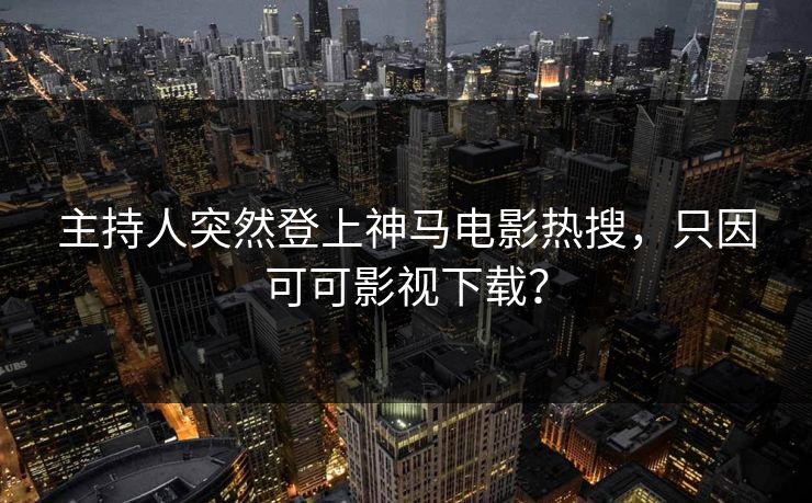 主持人突然登上神马电影热搜，只因可可影视下载？