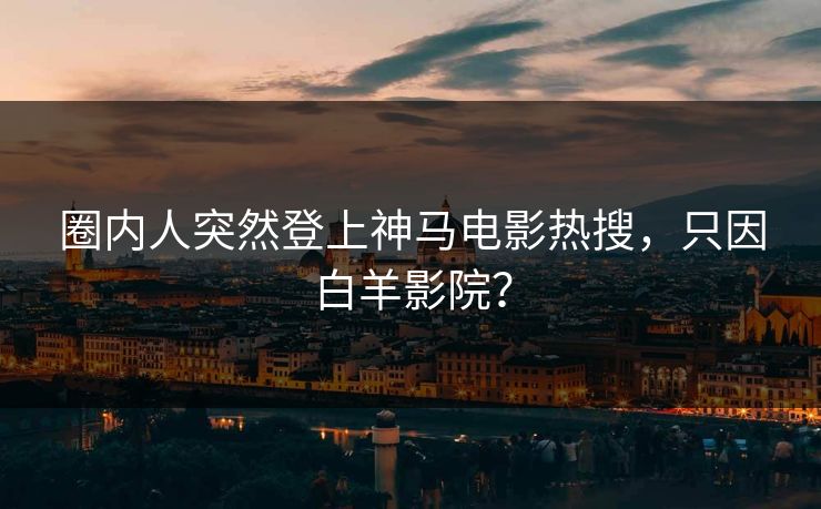 圈内人突然登上神马电影热搜，只因白羊影院？