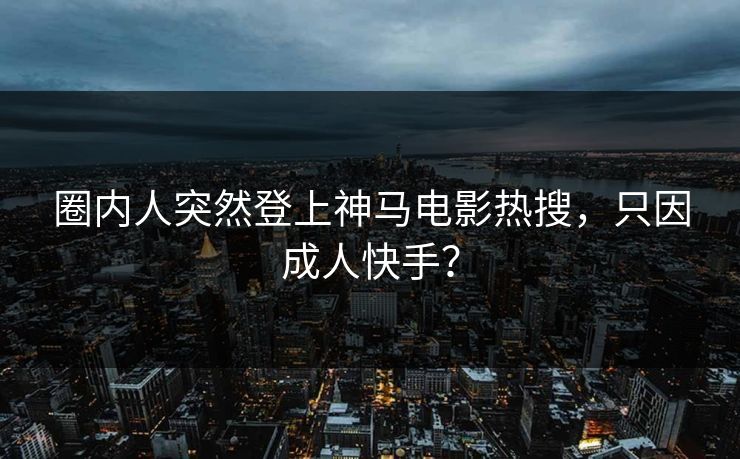 圈内人突然登上神马电影热搜，只因成人快手？