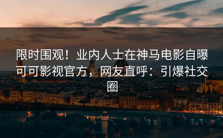 限时围观！业内人士在神马电影自曝可可影视官方，网友直呼：引爆社交圈