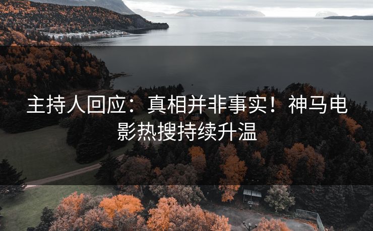 主持人回应：真相并非事实！神马电影热搜持续升温
