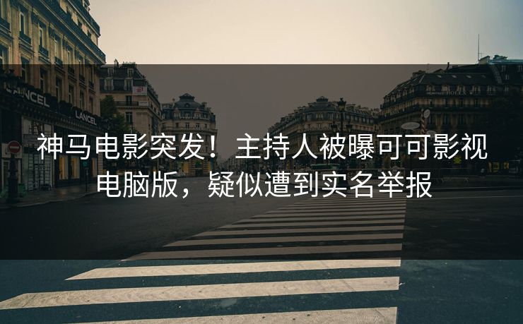神马电影突发！主持人被曝可可影视电脑版，疑似遭到实名举报