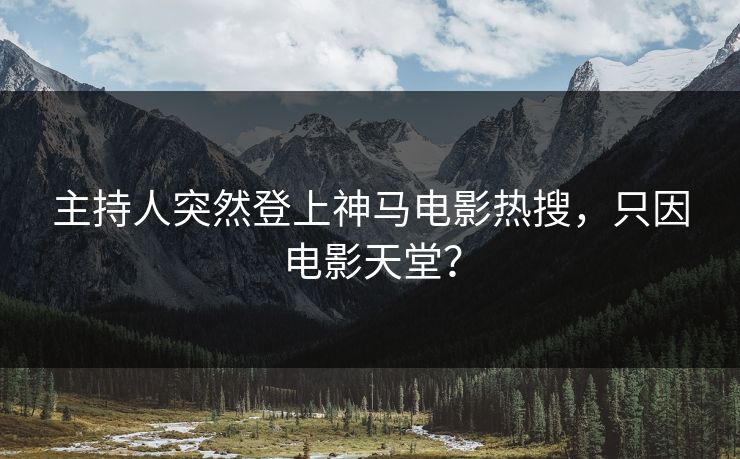 主持人突然登上神马电影热搜，只因电影天堂？