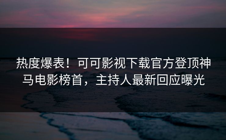 热度爆表！可可影视下载官方登顶神马电影榜首，主持人最新回应曝光