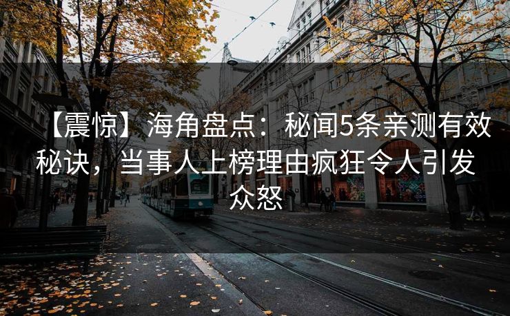 【震惊】海角盘点：秘闻5条亲测有效秘诀，当事人上榜理由疯狂令人引发众怒