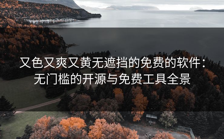 又色又爽又黄无遮挡的免费的软件：无门槛的开源与免费工具全景
