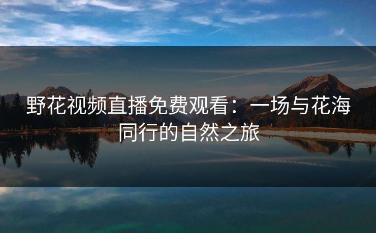 野花视频直播免费观看：一场与花海同行的自然之旅