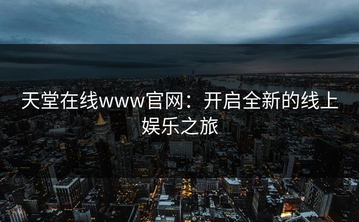 天堂在线www官网：开启全新的线上娱乐之旅