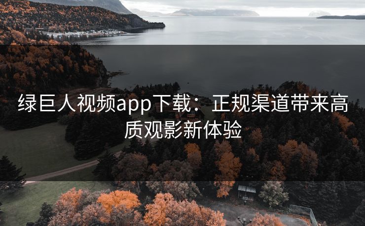 绿巨人视频app下载：正规渠道带来高质观影新体验