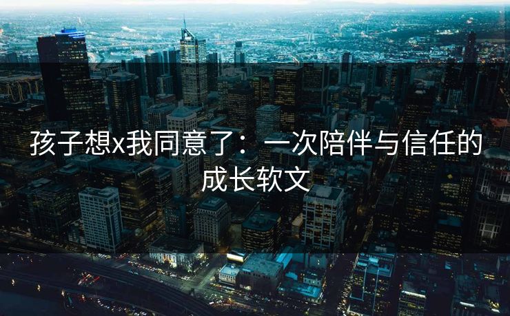 孩子想x我同意了：一次陪伴与信任的成长软文