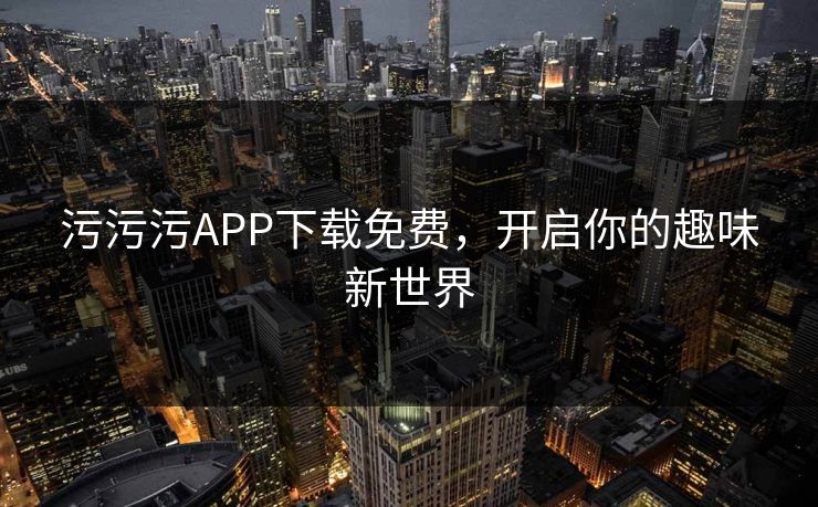 污污污APP下载免费，开启你的趣味新世界  第1张