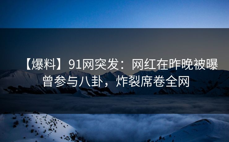 【爆料】91网突发：网红在昨晚被曝曾参与八卦，炸裂席卷全网