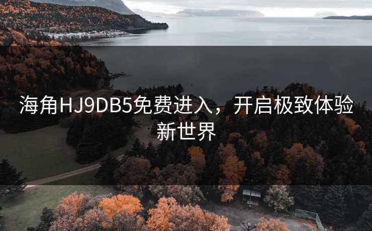 海角HJ9DB5免费进入，开启极致体验新世界