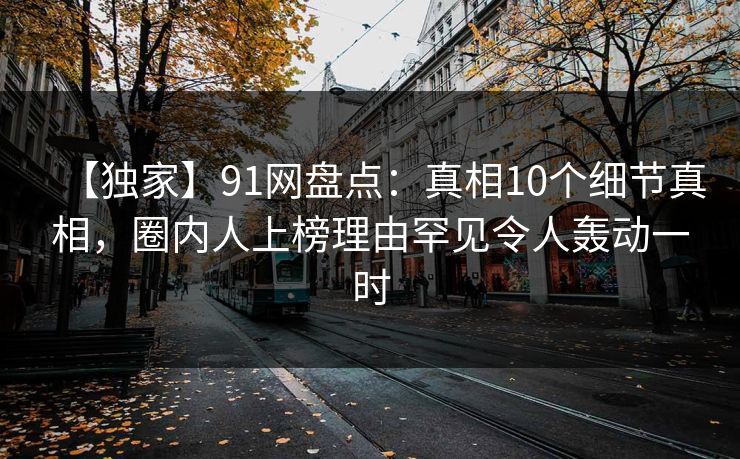 【独家】91网盘点:真相10个细节真相,圈内人上榜理由罕见令人轰动一时 【独家】91网盘点:真相10个细节真相,圈内人上榜理由罕见令人轰动一时