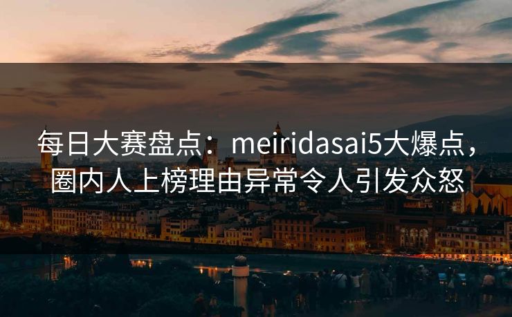每日大赛盘点:meiridasai5大爆点,圈内人上榜理由异常令人引发众怒 每日大赛盘点:meiridasai5大爆点,圈内人上榜理由异常令人引发众怒