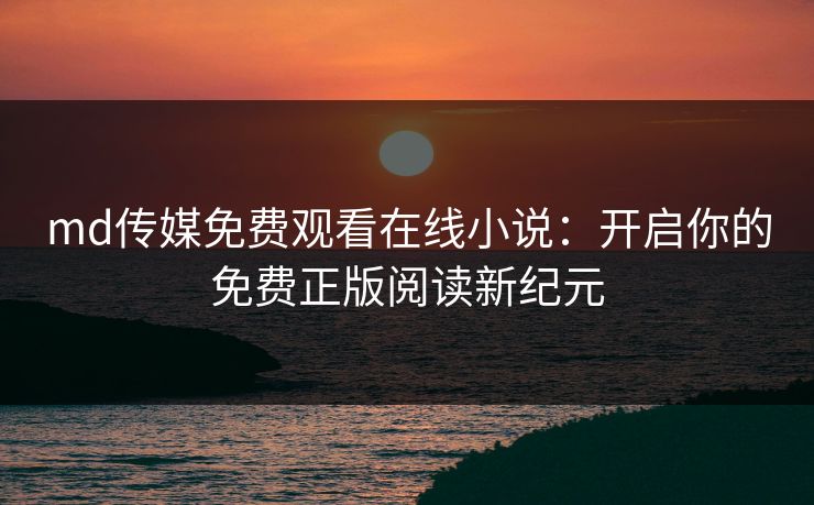 md传媒免费观看在线小说：开启你的免费正版阅读新纪元