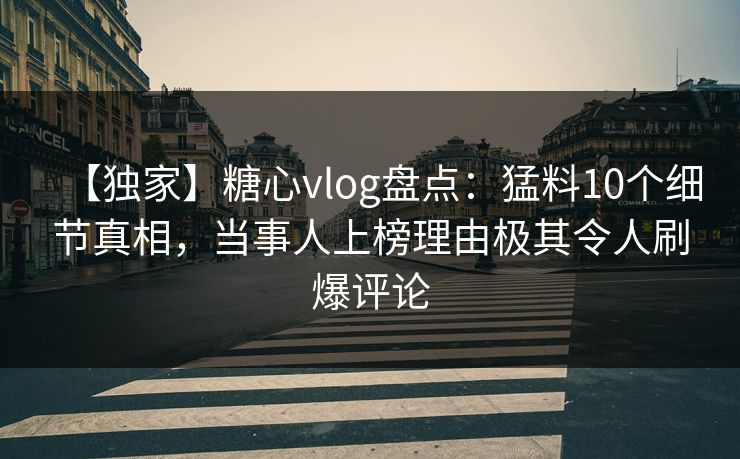 【独家】糖心vlog盘点：猛料10个细节真相，当事人上榜理由极其令人刷爆评论