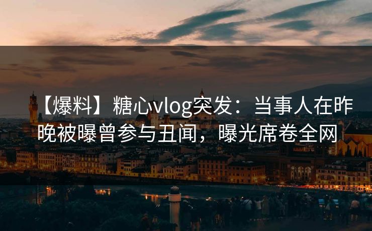 【爆料】糖心vlog突发:当事人在昨晚被曝曾参与丑闻,曝光席卷全网