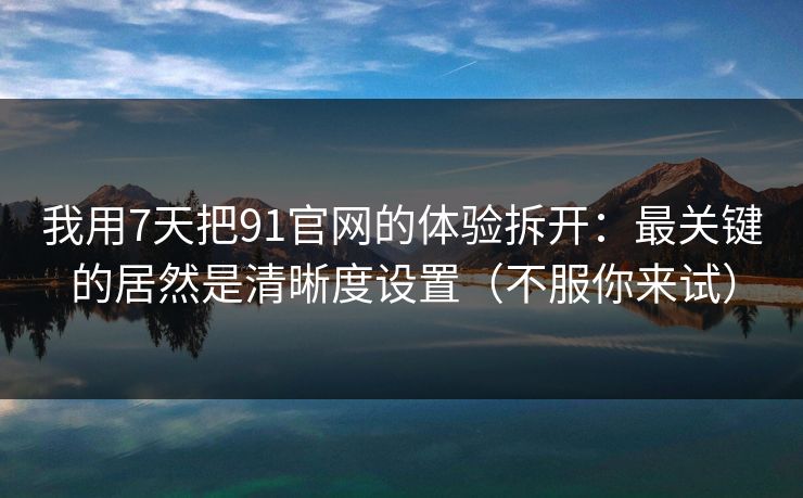 我用7天把91官网的体验拆开:最关键的居然是清晰度设置(不服你来试) 我用7天把91官网的体验拆开:最关键的居然是清晰度设置(不服你来试)