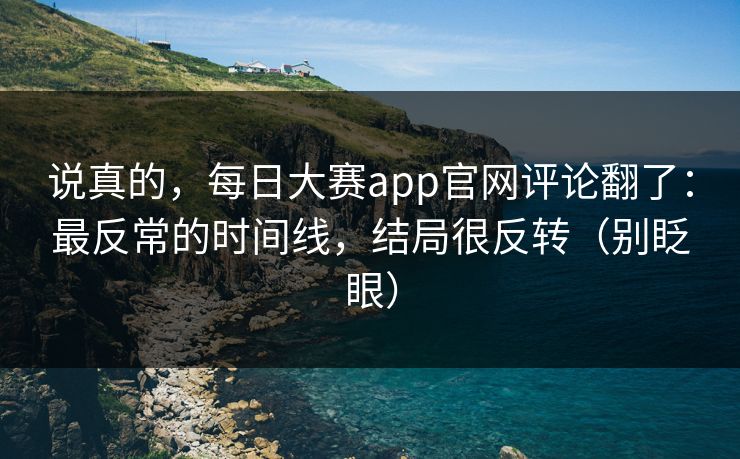 说真的，每日大赛app官网评论翻了：最反常的时间线，结局很反转（别眨眼）