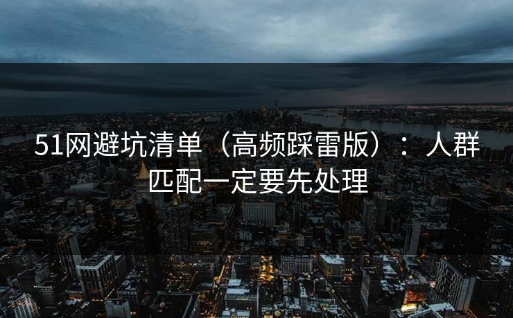 51网避坑清单（高频踩雷版）：人群匹配一定要先处理