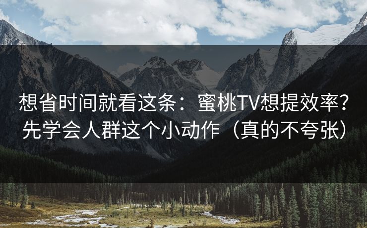 想省时间就看这条：蜜桃TV想提效率？先学会人群这个小动作（真的不夸张）