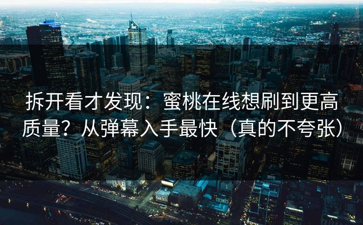 拆开看才发现:蜜桃在线想刷到更高质量?从弹幕入手最快(真的不夸张)