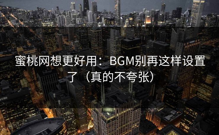 蜜桃网想更好用:BGM别再这样设置了(真的不夸张)
