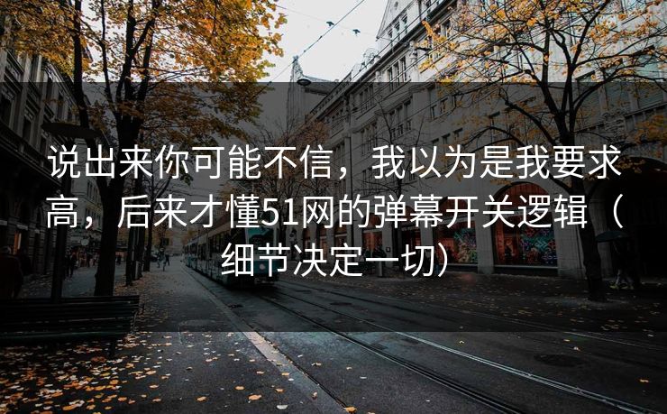 说出来你可能不信,我以为是我要求高,后来才懂51网的弹幕开关逻辑(细节决定一切)
