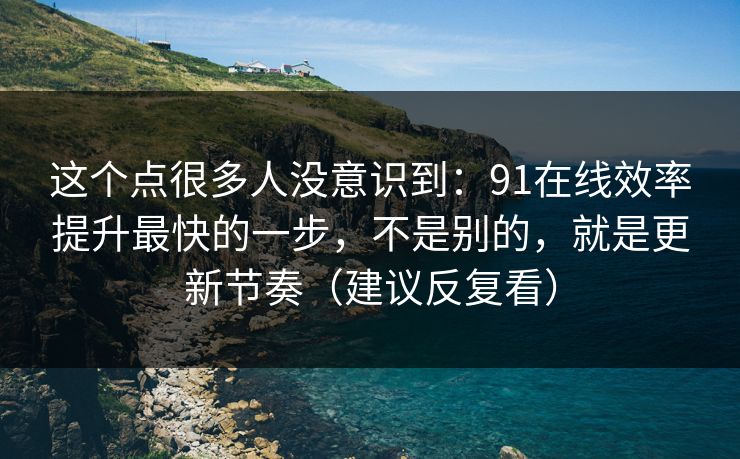 这个点很多人没意识到:91在线效率提升最快的一步,不是别的,就是更新节奏(建议反复看)
