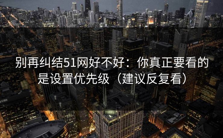别再纠结51网好不好:你真正要看的是设置优先级(建议反复看)