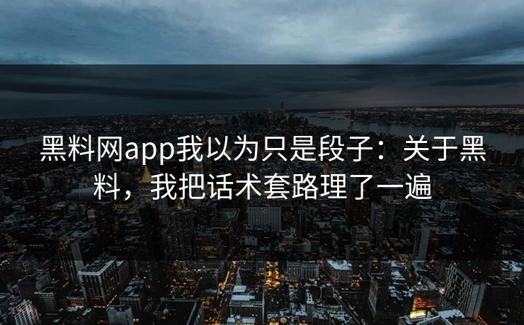 黑料网app我以为只是段子：关于黑料，我把话术套路理了一遍