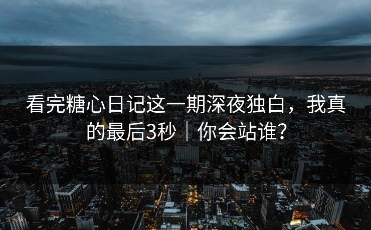看完糖心日记这一期深夜独白,我真的最后3秒|你会站谁?