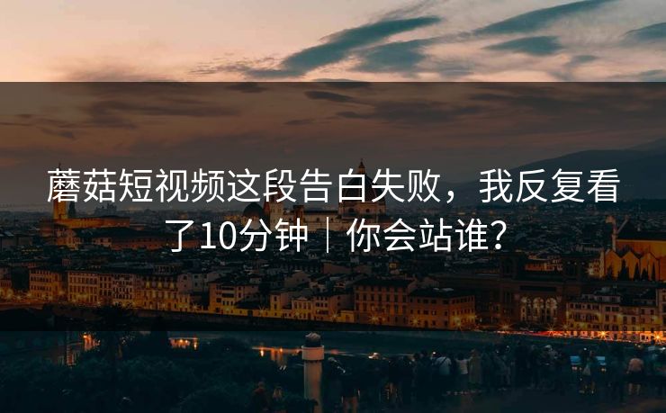 蘑菇短视频这段告白失败，我反复看了10分钟｜你会站谁？