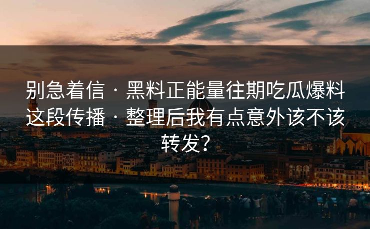 别急着信 · 黑料正能量往期吃瓜爆料这段传播 · 整理后我有点意外该不该转发？