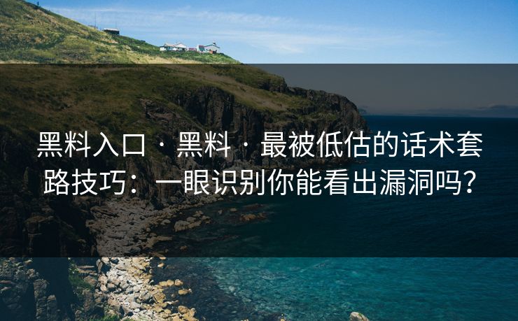 黑料入口 · 黑料 · 最被低估的话术套路技巧：一眼识别你能看出漏洞吗？
