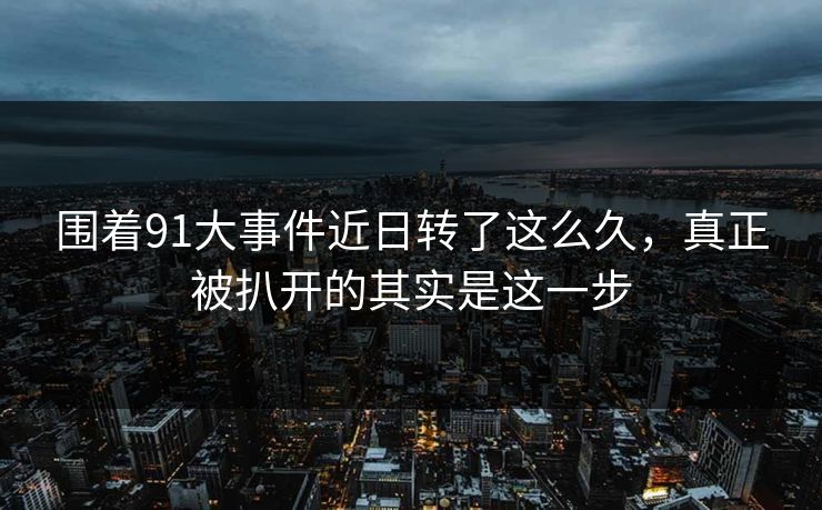 围着91大事件近日转了这么久，真正被扒开的其实是这一步